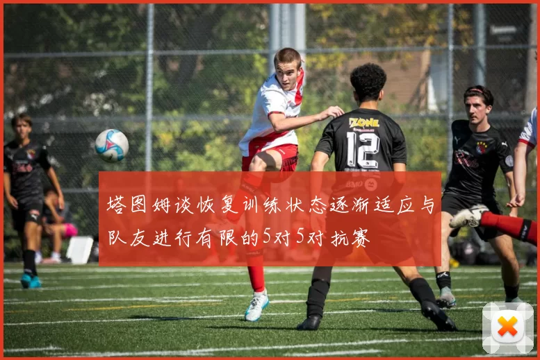 塔图姆谈恢复训练状态逐渐适应与队友进行有限的5对5对抗赛