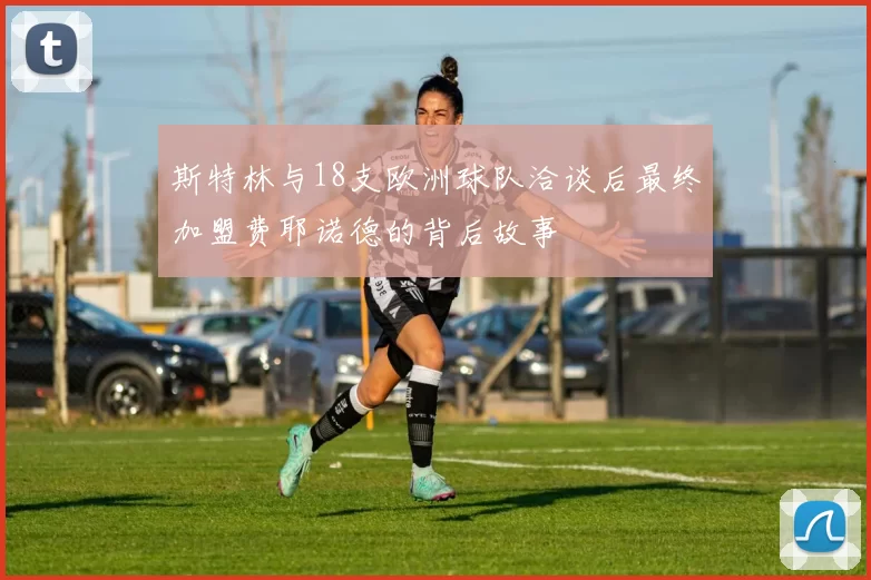 斯特林与18支欧洲球队洽谈后最终加盟费耶诺德的背后故事