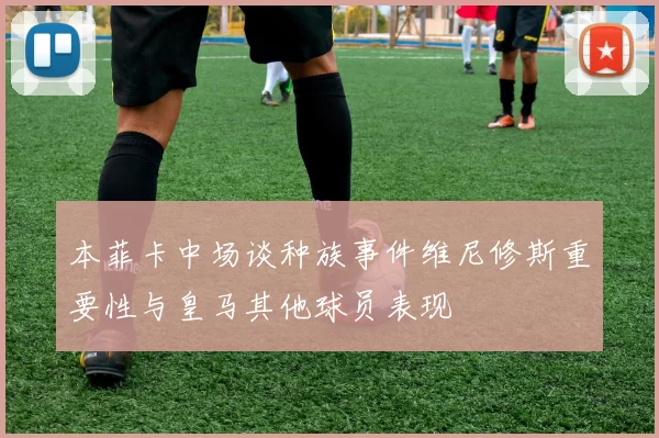 本菲卡中场谈种族事件维尼修斯重要性与皇马其他球员表现