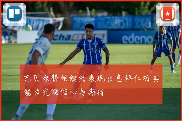 巴贝尔赞帕续约表现出色拜仁对其能力充满信心与期待
