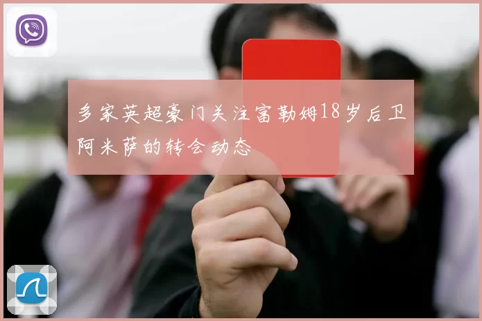 多家英超豪门关注富勒姆18岁后卫阿米萨的转会动态