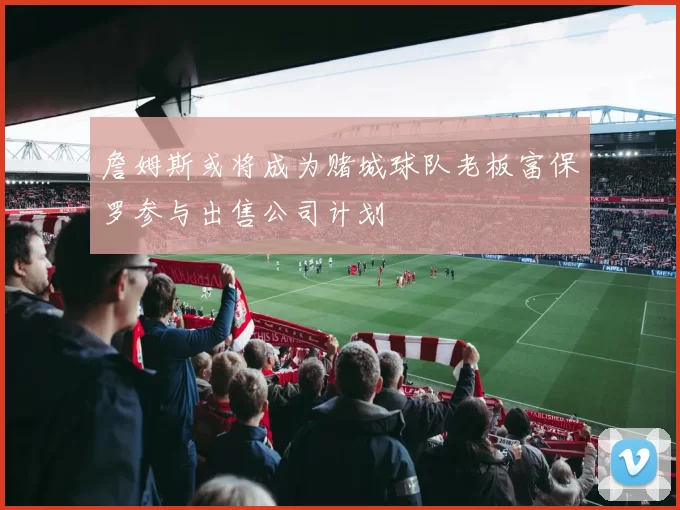 詹姆斯或将成为赌城球队老板富保罗参与出售公司计划