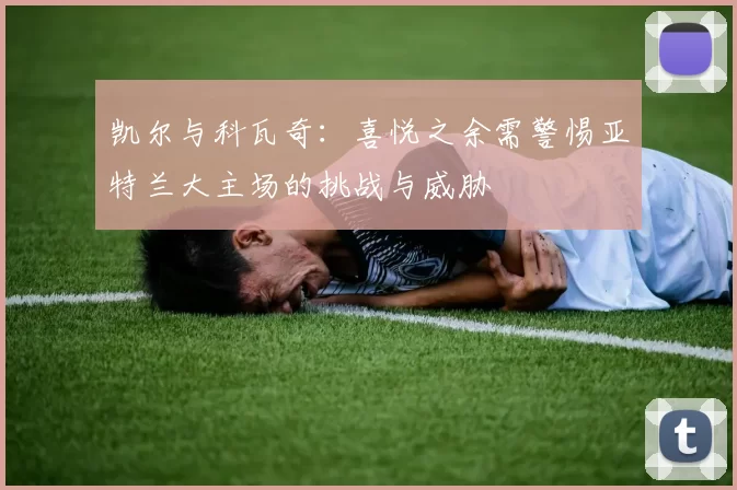 凯尔与科瓦奇：喜悦之余需警惕亚特兰大主场的挑战与威胁