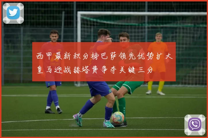 西甲最新积分榜巴萨领先优势扩大皇马迎战赫塔费争夺关键三分