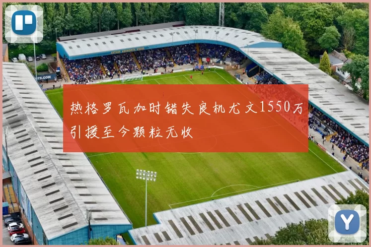 热格罗瓦加时错失良机尤文1550万引援至今颗粒无收