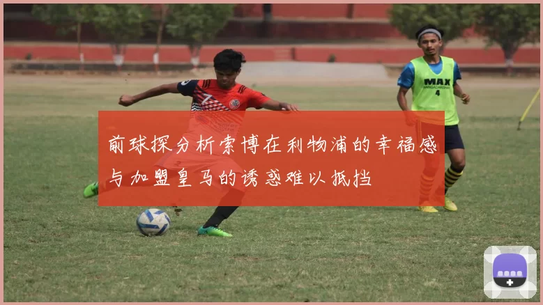 前球探分析索博在利物浦的幸福感与加盟皇马的诱惑难以抵挡
