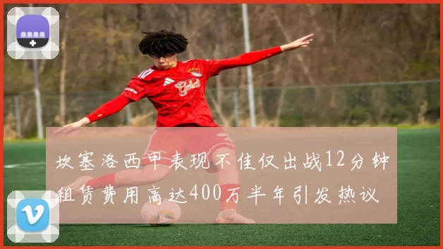 坎塞洛西甲表现不佳仅出战12分钟租赁费用高达400万半年引发热议