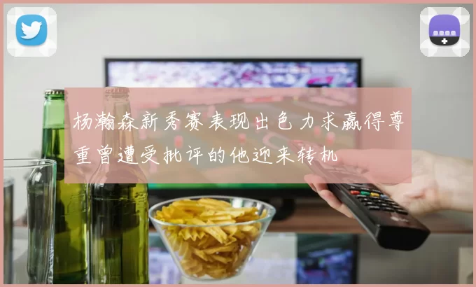 杨瀚森新秀赛表现出色力求赢得尊重曾遭受批评的他迎来转机