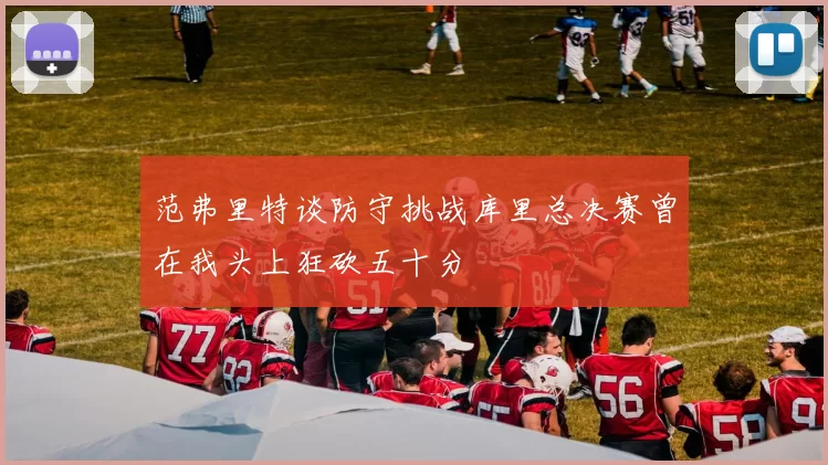 范弗里特谈防守挑战库里总决赛曾在我头上狂砍五十分