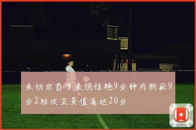 米切尔首节表现惊艳9分钟内斩获9分2助攻正负值高达20分
