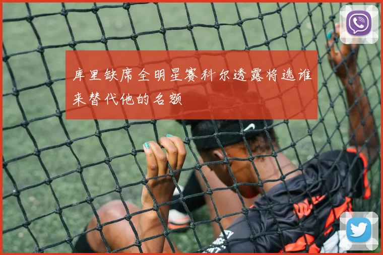 库里缺席全明星赛科尔透露将选谁来替代他的名额