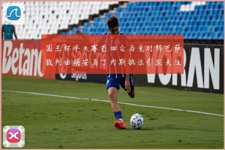 国王杯半决赛首回合马竞对阵巴萨裁判由胡安马丁内斯执法引发关注