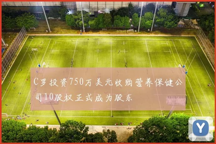 C罗投资750万美元收购营养保健公司10股权正式成为股东