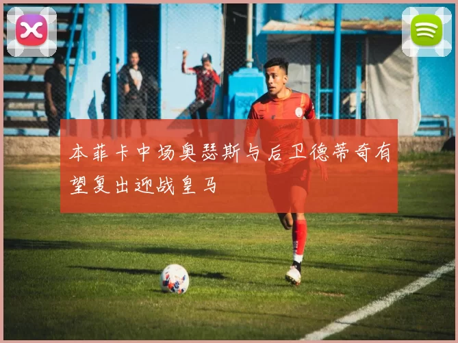 本菲卡中场奥瑟斯与后卫德蒂奇有望复出迎战皇马