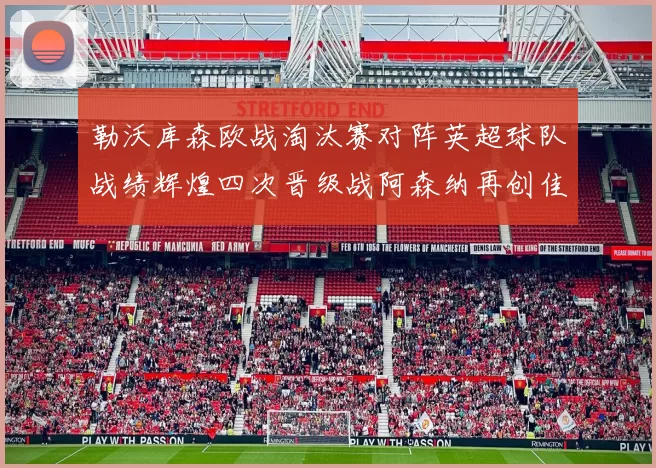 勒沃库森欧战淘汰赛对阵英超球队战绩辉煌四次晋级战阿森纳再创佳绩