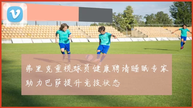 弗里克重视球员健康聘请睡眠专家助力巴萨提升竞技状态