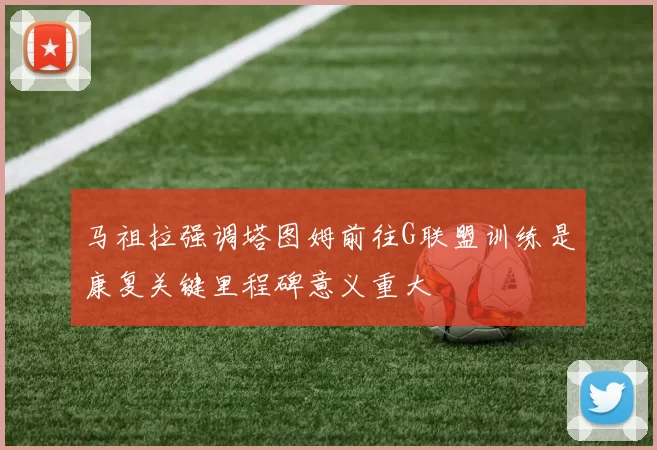 马祖拉强调塔图姆前往G联盟训练是康复关键里程碑意义重大