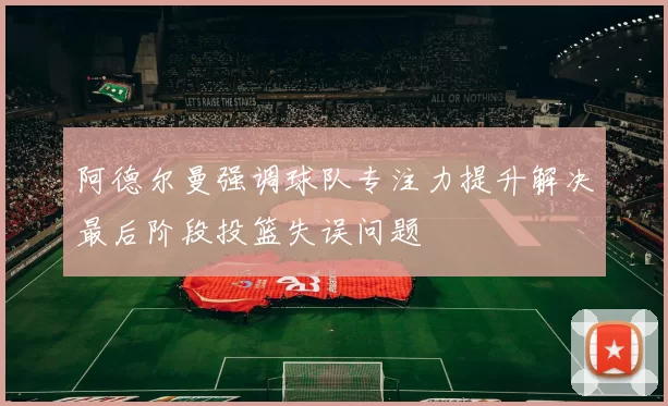 阿德尔曼强调球队专注力提升解决最后阶段投篮失误问题