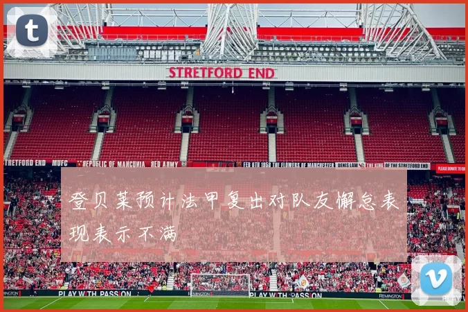 登贝莱预计法甲复出对队友懈怠表现表示不满