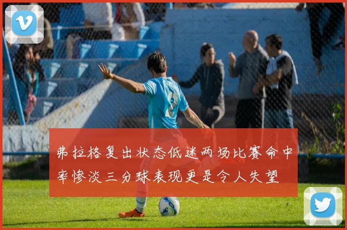 弗拉格复出状态低迷两场比赛命中率惨淡三分球表现更是令人失望
