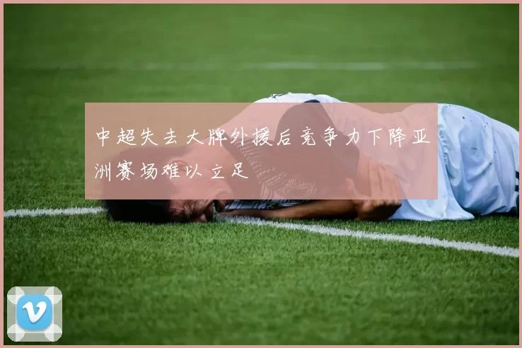 中超失去大牌外援后竞争力下降亚洲赛场难以立足