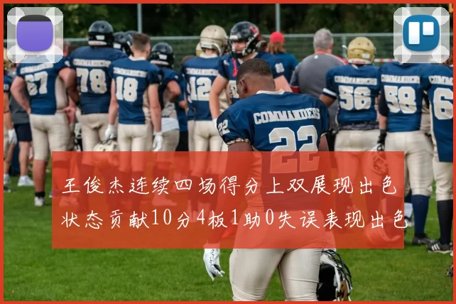 王俊杰连续四场得分上双展现出色状态贡献10分4板1助0失误表现出色