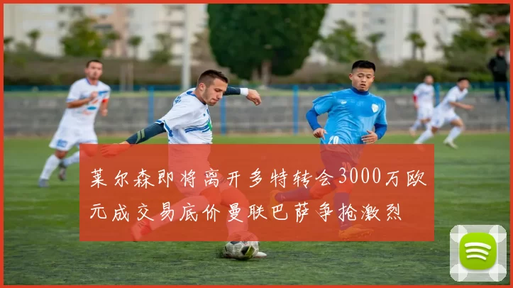 莱尔森即将离开多特转会3000万欧元成交易底价曼联巴萨争抢激烈