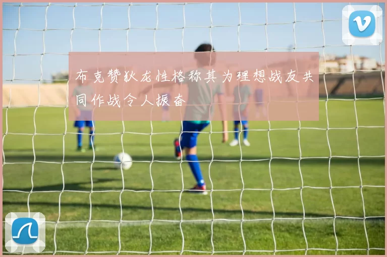 布克赞狄龙性格称其为理想战友共同作战令人振奋
