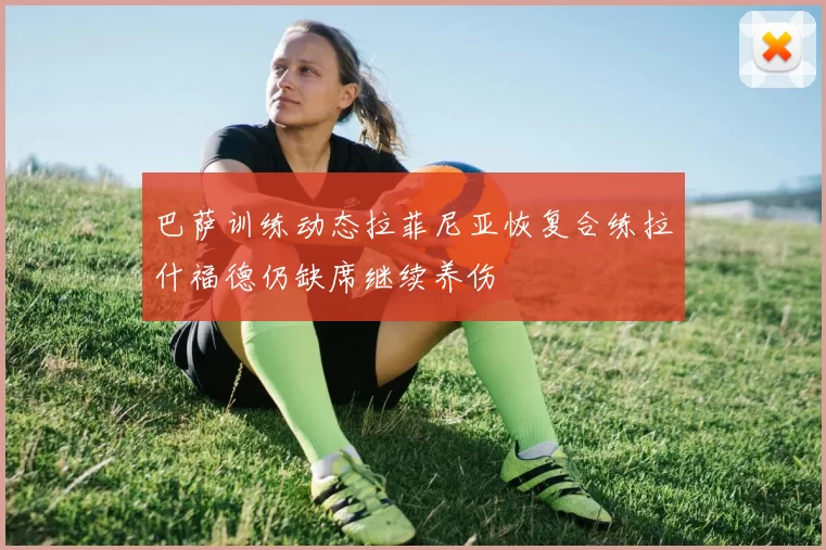 巴萨训练动态拉菲尼亚恢复合练拉什福德仍缺席继续养伤