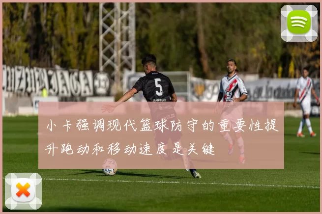 小卡强调现代篮球防守的重要性提升跑动和移动速度是关键