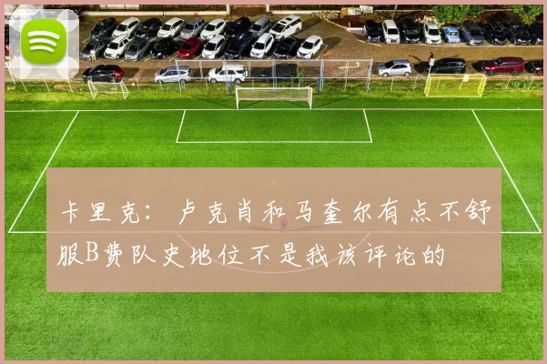 卡里克：卢克肖和马奎尔有点不舒服B费队史地位不是我该评论的