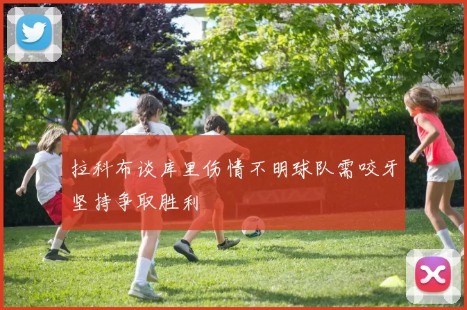 拉科布谈库里伤情不明球队需咬牙坚持争取胜利