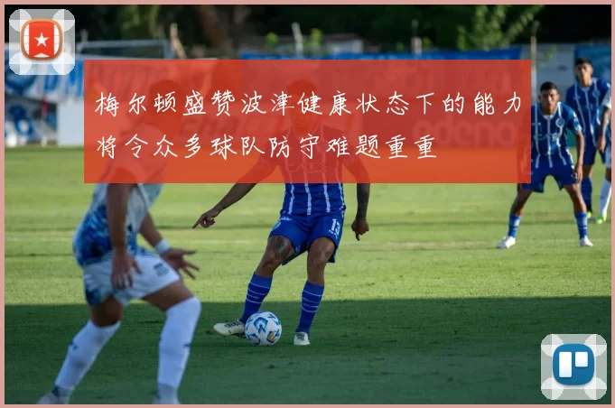 梅尔顿盛赞波津健康状态下的能力将令众多球队防守难题重重